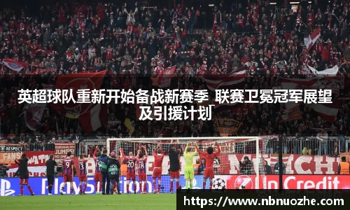 英超球队重新开始备战新赛季_联赛卫冕冠军展望及引援计划