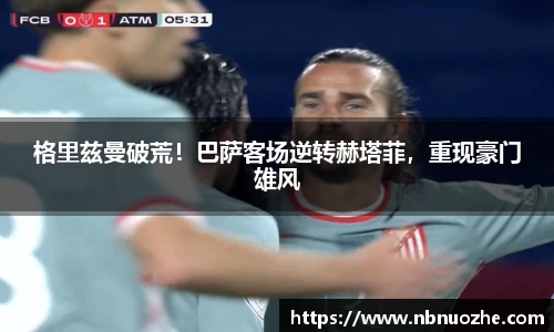 格里兹曼破荒！巴萨客场逆转赫塔菲，重现豪门雄风