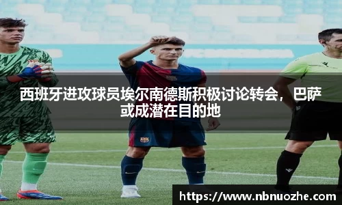 西班牙进攻球员埃尔南德斯积极讨论转会，巴萨或成潜在目的地