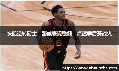 快船逆转爵士，路威表现稳健，点燃季后赛战火