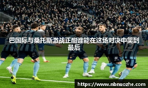 巴国际与桑托斯激战正酣谁能在这场对决中笑到最后