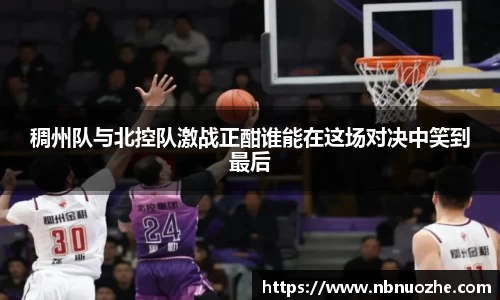 稠州队与北控队激战正酣谁能在这场对决中笑到最后