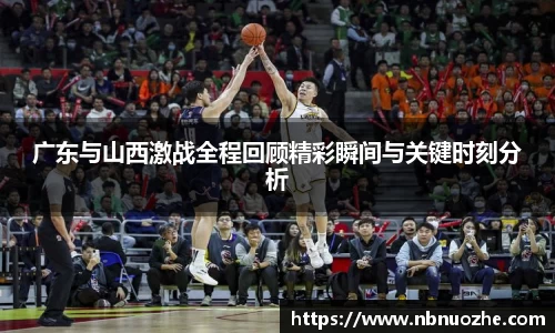 广东与山西激战全程回顾精彩瞬间与关键时刻分析