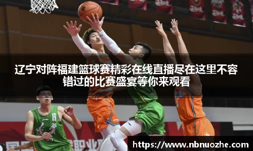 辽宁对阵福建篮球赛精彩在线直播尽在这里不容错过的比赛盛宴等你来观看