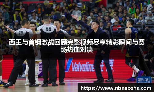 西王与首钢激战回顾完整视频尽享精彩瞬间与赛场热血对决