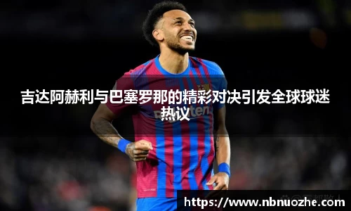 吉达阿赫利与巴塞罗那的精彩对决引发全球球迷热议